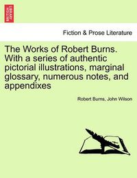 Cover image for The Works of Robert Burns. with a Series of Authentic Pictorial Illustrations, Marginal Glossary, Numerous Notes, and Appendixes