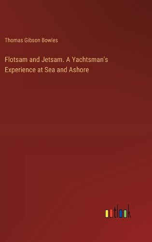 Flotsam and Jetsam. A Yachtsman's Experience at Sea and Ashore