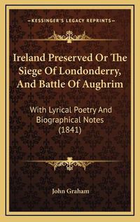 Cover image for Ireland Preserved or the Siege of Londonderry, and Battle of Aughrim: With Lyrical Poetry and Biographical Notes (1841)