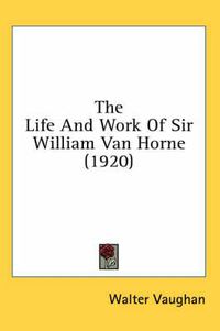 Cover image for The Life and Work of Sir William Van Horne (1920)