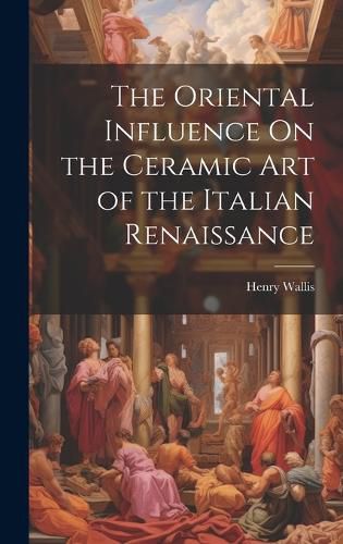 Cover image for The Oriental Influence On the Ceramic Art of the Italian Renaissance