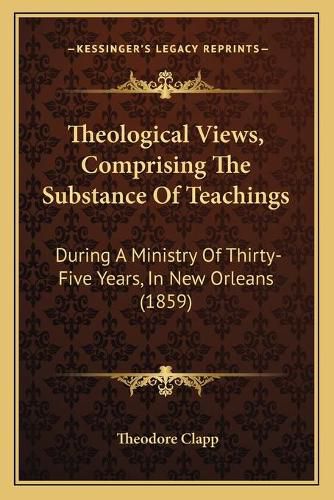 Theological Views, Comprising the Substance of Teachings Theological Views, Comprising the Substance of Teachings: During a Ministry of Thirty-Five Years, in New Orleans (1859during a Ministry of Thirty-Five Years, in New Orleans (1859) )