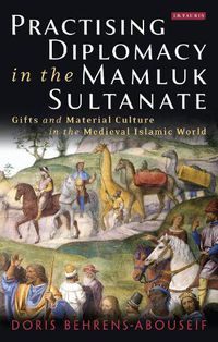 Cover image for Practising Diplomacy in the Mamluk Sultanate: Gifts and Material Culture in the Medieval Islamic World