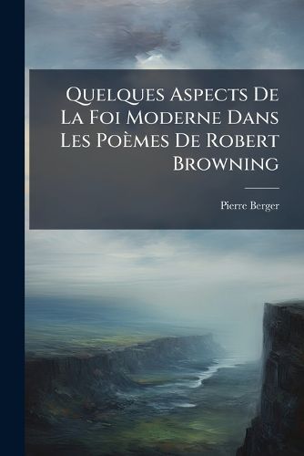 Cover image for Quelques Aspects de La Foi Moderne Dans Les Pomes de Robert Browning