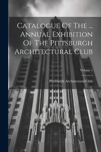 Cover image for Catalogue Of The ... Annual Exhibition Of The Pittsburgh Architectural Club; Volume 1