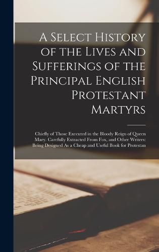 Cover image for A Select History of the Lives and Sufferings of the Principal English Protestant Martyrs