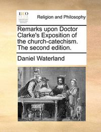 Cover image for Remarks Upon Doctor Clarke's Exposition of the Church-Catechism. the Second Edition.