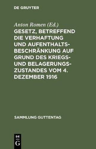 Cover image for Gesetz, Betreffend Die Verhaftung Und Aufenthaltsbeschrankung Auf Grund Des Kriegs- Und Belagerungszustandes Vom 4. Dezember 1916: Mit Einem Anhang: Gesetz Betreffend Die Entschadigung Fur Unschuldig Erlittene Untersuchungshaft Vom 14. Juli 1904