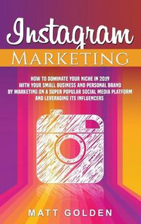 Cover image for Instagram Marketing: How to Dominate Your Niche in 2019 with Your Small Business and Personal Brand by Marketing on a Super Popular Social Media Platform and Leveraging its Influencers