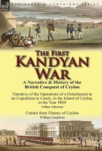 Cover image for The First Kandyan War: A Narrative & History of the British Conquest of Ceylon-Narrative of the Operations of a Detachment in an Expedition T