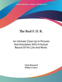 Cover image for The Real F. D. R.: An Intimate Close-Up in Pictures and Anecdotes, with a Factual Record of His Life and Works