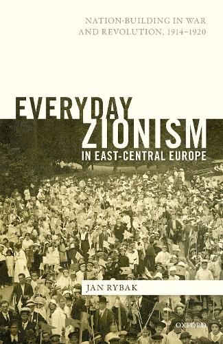 Everyday Zionism in East-Central Europe: Nation-Building in War and Revolution, 1914-1920