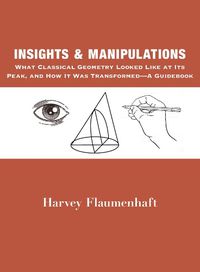 Cover image for Insights and Manipulations - What Classical Geometry Looked like at Its Peak, and How It Was Transformed - A Guidebook