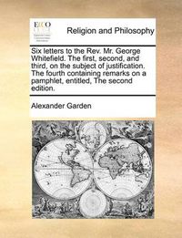 Cover image for Six Letters to the REV. Mr. George Whitefield. the First, Second, and Third, on the Subject of Justification. the Fourth Containing Remarks on a Pamphlet, Entitled, the Second Edition.