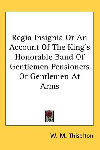 Cover image for Regia Insignia or an Account of the King's Honorable Band of Gentlemen Pensioners or Gentlemen at Arms