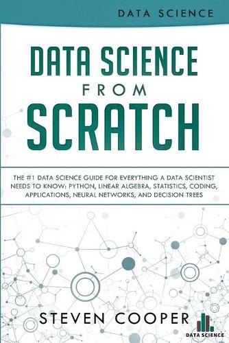 Data Science From Scratch: The #1 Data Science Guide For Everything A Data Scientist Needs To Know: Python, Linear Algebra, Statistics, Coding, Applications, Neural Networks, And Decision Trees