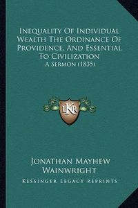 Cover image for Inequality of Individual Wealth the Ordinance of Providence, and Essential to Civilization: A Sermon (1835)