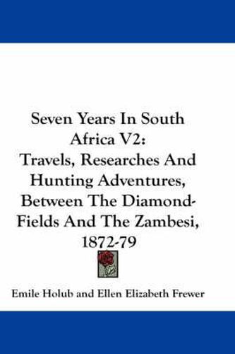 Seven Years in South Africa V2: Travels, Researches and Hunting Adventures, Between the Diamond-Fields and the Zambesi, 1872-79