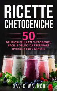 Cover image for Ricette Chetogeniche: 50 Deliziosi Frullati Chetogenici, Facili e Veloci da Preparare (Pronti in Soli 2 Minuti!)