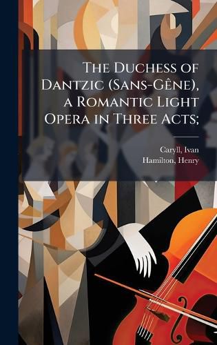 Cover image for The Duchess of Dantzic (Sans-GAane), a Romantic Light Opera in Three Acts;