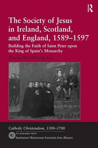 The Society of Jesus in Ireland, Scotland, and England, 1589-1597: Building the Faith of Saint Peter upon the King of Spain's Monarchy