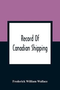 Cover image for Record Of Canadian Shipping: A List Of Square-Rigged Vessels, Mainly 500 Tons And Over, Built In The Eastern Provinces Of British North America From The Year 1786 To 1920