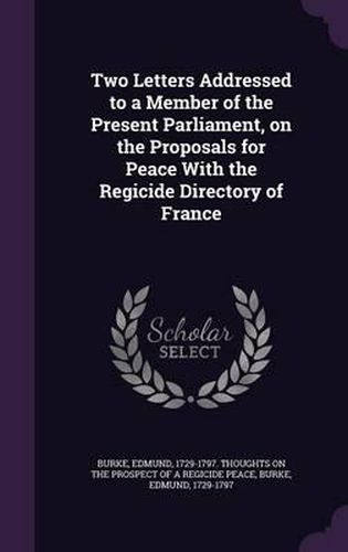 Two Letters Addressed to a Member of the Present Parliament, on the Proposals for Peace with the Regicide Directory of France