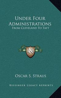 Cover image for Under Four Administrations: From Cleveland to Taft