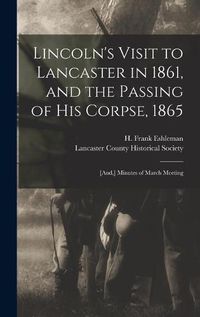 Cover image for Lincoln's Visit to Lancaster in 1861, and the Passing of His Corpse, 1865: [and, ] Minutes of March Meeting