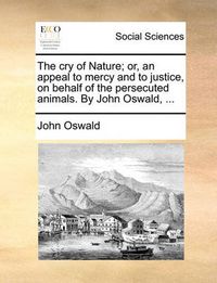 Cover image for The Cry of Nature; Or, an Appeal to Mercy and to Justice, on Behalf of the Persecuted Animals. by John Oswald, ...