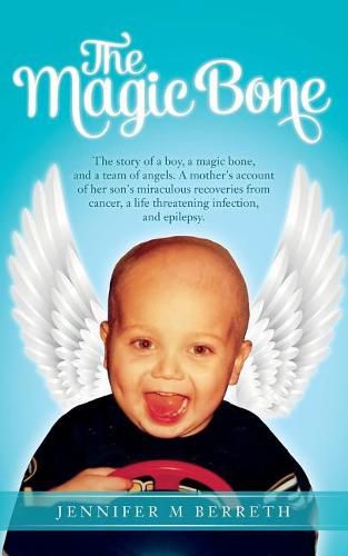 Cover image for The Magic Bone: The Story of a Boy, a Magic Bone, and a Team of Angels. a Mother's Account of Her Son's Miraculous Recoveries from Cancer, a Life-Threatening Infection, and Epilepsy