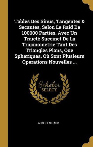 Cover image for Tables Des Sinus, Tangentes & Secantes, Selon Le Raid De 100000 Parties. Avec Un Traict? Succinct De La Trigonometrie Tant Des Triangles Plans, Que Spheriques. O? Sont Plusieurs Operations Nouvelles ...
