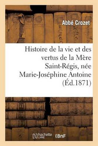Cover image for Histoire de la Vie Et Des Vertus de la Mere Saint-Regis, Nee Marie-Josephine Antoine: , Dite Chevalon, Superieure Des Soeurs Saint-Joseph A Ajaccio