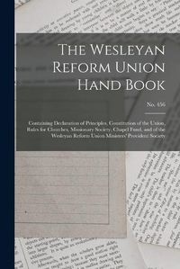 Cover image for The Wesleyan Reform Union Hand Book: Containing Declaration of Principles, Constitution of the Union, Rules for Churches, Missionary Society, Chapel Fund, and of the Wesleyan Reform Union Ministers' Provident Society; no. 456