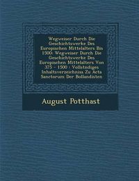 Cover image for Wegweiser Durch Die Geschichtswerke Des Europ Ischen Mittelalters Bis 1500: Wegweiser Durch Die Geschichtswerke Des Europ Ischen Mittelalters Von 375 - 1500: Vollst Ndiges Inhaltsverzeichniss Zu ACTA Sanctorum Der Bollandisten