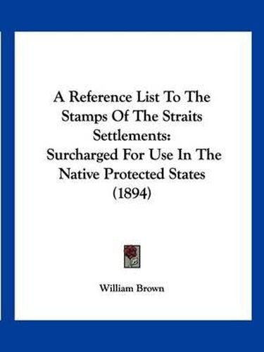 Cover image for A Reference List to the Stamps of the Straits Settlements: Surcharged for Use in the Native Protected States (1894)