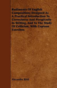 Cover image for Rudiments Of English Composition; Designed As A Practical Introduction To Correctness And Perspicuity In Writing, And To The Study Of Criticism, With Copious Exercises