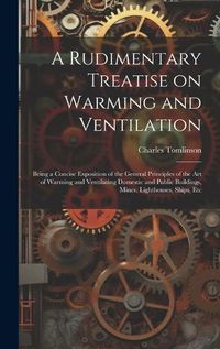 Cover image for A Rudimentary Treatise on Warming and Ventilation; Being a Concise Exposition of the General Principles of the art of Warming and Ventilating Domestic and Public Buildings, Mines, Lighthouses, Ships, Etc