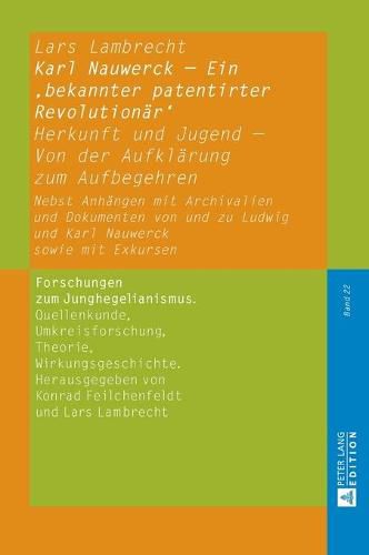 Karl Nauwerck - Ein 'Bekannter Patentirter Revolutionaer': Herkunft Und Jugend - Von Der Aufklaerung Zum Aufbegehren. Nebst Anhaengen Mit Archivalien Und Dokumenten Von Und Zu Ludwig Und Karl Nauwerck Sowie Mit Exkursen