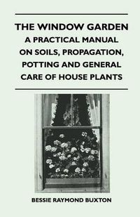 Cover image for The Window Garden - A Practical Manual On Soils, Propagation, Potting And General Care Of House Plants