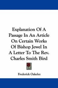 Cover image for Explanation of a Passage in an Article on Certain Works of Bishop Jewel in a Letter to the REV. Charles Smith Bird