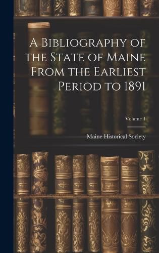 Cover image for A Bibliography of the State of Maine From the Earliest Period to 1891; Volume 1