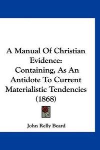 Cover image for A Manual of Christian Evidence: Containing, as an Antidote to Current Materialistic Tendencies (1868)