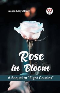Cover image for Rose in Bloom A Sequel to "Eight Cousins"