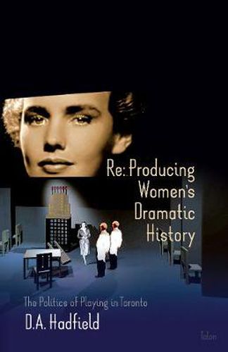 Cover image for Re: Producing Women's Dramatic History: The Politics of Playing in Toronto