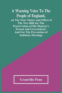 Cover image for A Warning Voice To The People Of England, On The True Nature And Effect Of The Two Bills For The Preservation Of His Majesty'S Person And Government, And For The Prevention Of Seditious Meetings