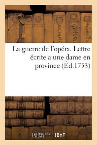 La Guerre de l'Opera. Lettre Ecrite a Une Dame En Province, Par Quelqu'un Qui n'Est Ni d'Un Coin: , Ni de l'Autre