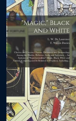 "Magic," Black and White; Charms and Counter Charms. Divination and Demonology Among the Hindus, Hebrews, Arabs and Egyptians ... An Epitome of "supernaturalism" Magic, Black, White and Natural; Conjuring and Its Relation to Prophecy, Including...