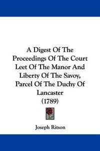 Cover image for A Digest of the Proceedings of the Court Leet of the Manor and Liberty of the Savoy, Parcel of the Duchy of Lancaster (1789)