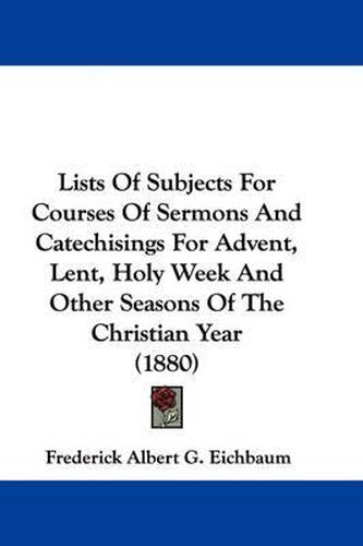 Cover image for Lists of Subjects for Courses of Sermons and Catechisings for Advent, Lent, Holy Week and Other Seasons of the Christian Year (1880)